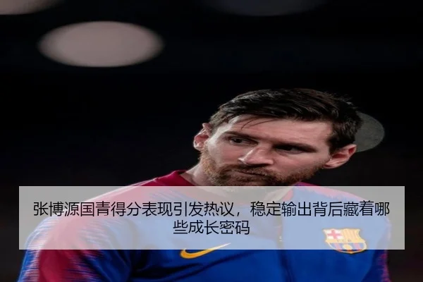 张博源国青得分表现引发热议，稳定输出背后藏着哪些成长密码